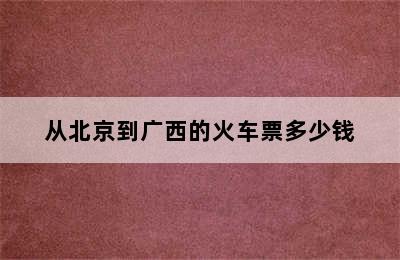 从北京到广西的火车票多少钱