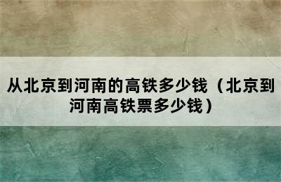 从北京到河南的高铁多少钱（北京到河南高铁票多少钱）