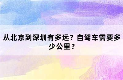 从北京到深圳有多远？自驾车需要多少公里？