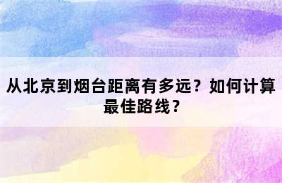 从北京到烟台距离有多远？如何计算最佳路线？