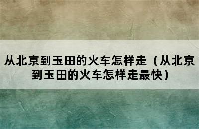 从北京到玉田的火车怎样走（从北京到玉田的火车怎样走最快）