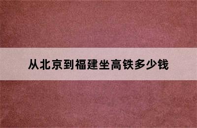 从北京到福建坐高铁多少钱