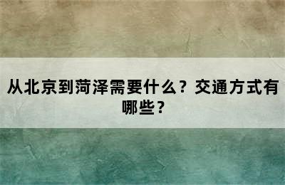 从北京到菏泽需要什么？交通方式有哪些？