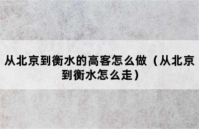 从北京到衡水的高客怎么做（从北京到衡水怎么走）