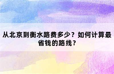 从北京到衡水路费多少？如何计算最省钱的路线？