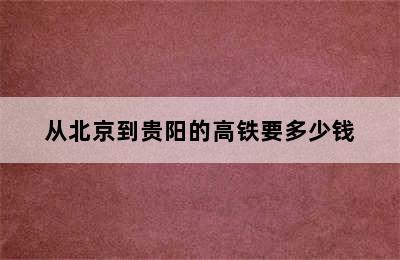 从北京到贵阳的高铁要多少钱