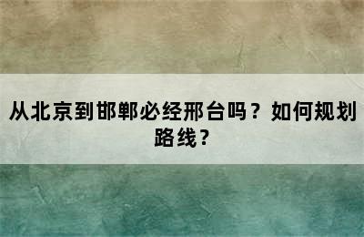 从北京到邯郸必经邢台吗？如何规划路线？