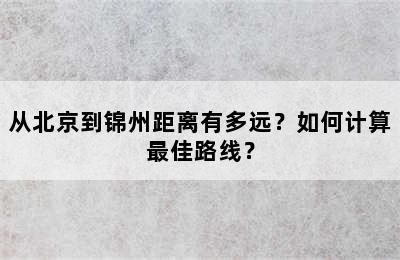 从北京到锦州距离有多远？如何计算最佳路线？