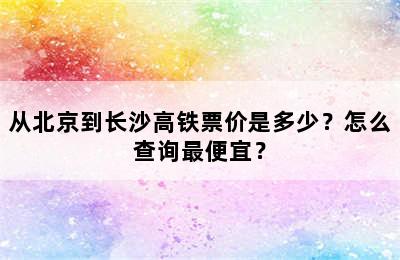 从北京到长沙高铁票价是多少？怎么查询最便宜？