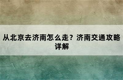 从北京去济南怎么走？济南交通攻略详解