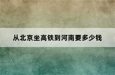 从北京坐高铁到河南要多少钱