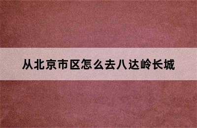 从北京市区怎么去八达岭长城