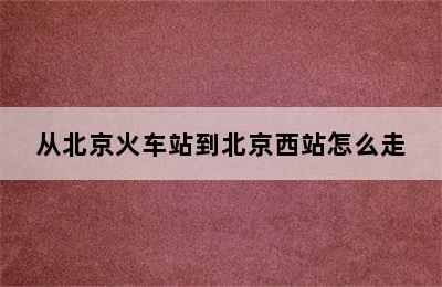 从北京火车站到北京西站怎么走