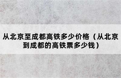 从北京至成都高铁多少价格（从北京到成都的高铁票多少钱）