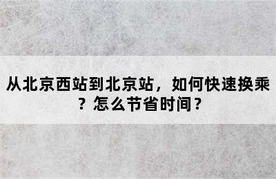 从北京西站到北京站，如何快速换乘？怎么节省时间？