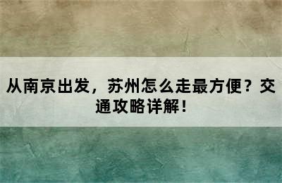 从南京出发，苏州怎么走最方便？交通攻略详解！