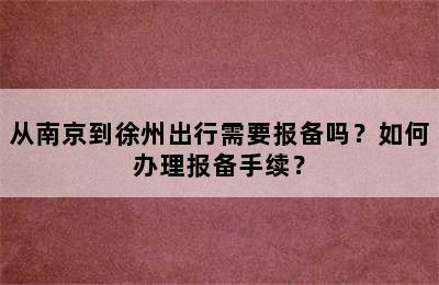 从南京到徐州出行需要报备吗？如何办理报备手续？