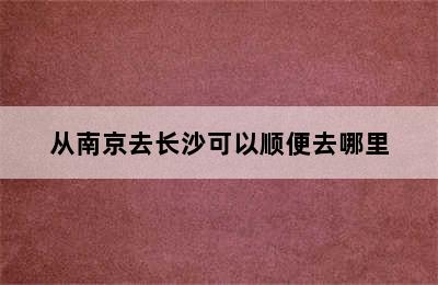 从南京去长沙可以顺便去哪里