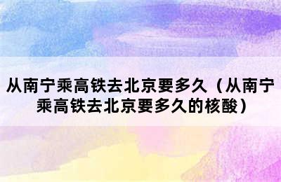 从南宁乘高铁去北京要多久（从南宁乘高铁去北京要多久的核酸）