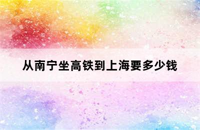 从南宁坐高铁到上海要多少钱