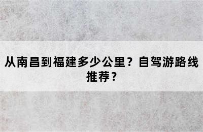 从南昌到福建多少公里？自驾游路线推荐？