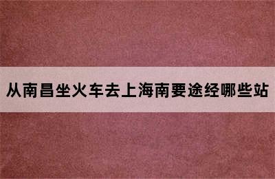 从南昌坐火车去上海南要途经哪些站