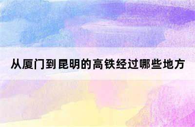 从厦门到昆明的高铁经过哪些地方