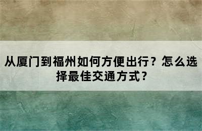 从厦门到福州如何方便出行？怎么选择最佳交通方式？