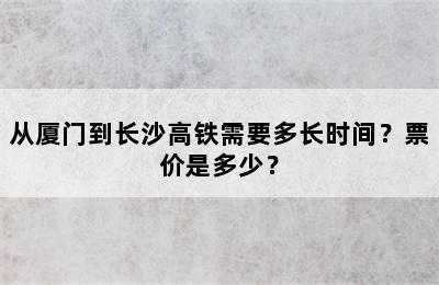 从厦门到长沙高铁需要多长时间？票价是多少？