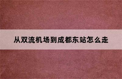 从双流机场到成都东站怎么走