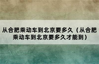 从合肥乘动车到北京要多久（从合肥乘动车到北京要多久才能到）