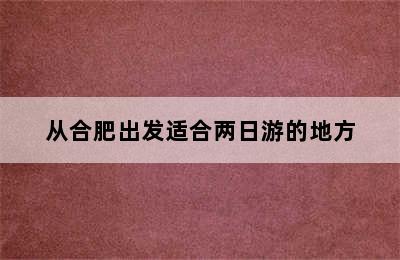 从合肥出发适合两日游的地方