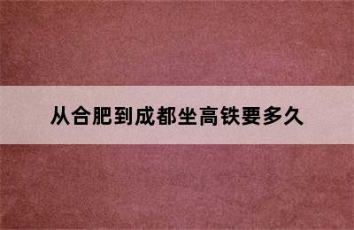 从合肥到成都坐高铁要多久