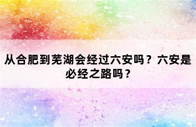 从合肥到芜湖会经过六安吗？六安是必经之路吗？