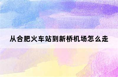 从合肥火车站到新桥机场怎么走