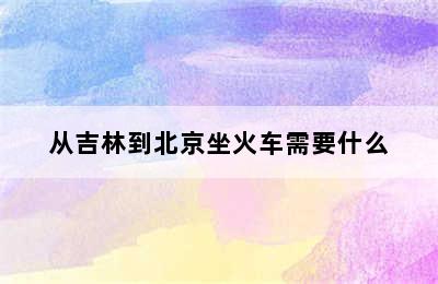 从吉林到北京坐火车需要什么