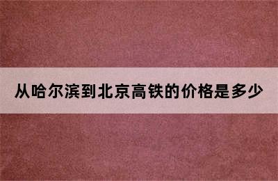 从哈尔滨到北京高铁的价格是多少