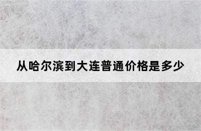 从哈尔滨到大连普通价格是多少