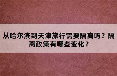 从哈尔滨到天津旅行需要隔离吗？隔离政策有哪些变化？
