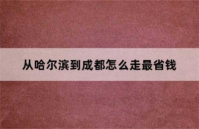 从哈尔滨到成都怎么走最省钱