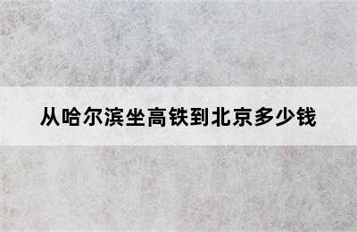 从哈尔滨坐高铁到北京多少钱