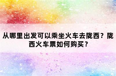 从哪里出发可以乘坐火车去陇西？陇西火车票如何购买？