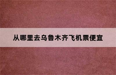 从哪里去乌鲁木齐飞机票便宜