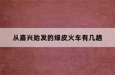 从嘉兴始发的绿皮火车有几趟