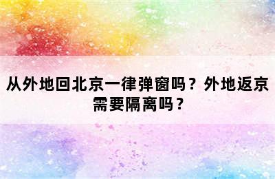 从外地回北京一律弹窗吗？外地返京需要隔离吗？