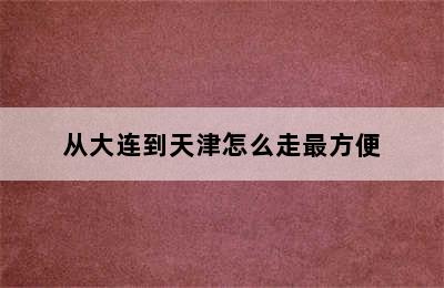 从大连到天津怎么走最方便