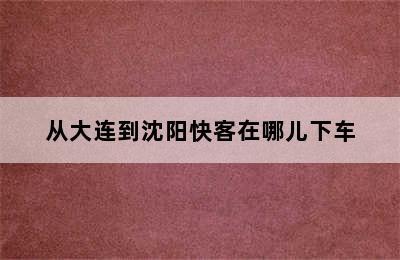 从大连到沈阳快客在哪儿下车