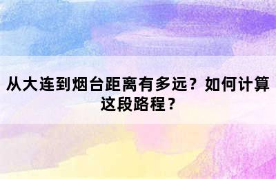 从大连到烟台距离有多远？如何计算这段路程？