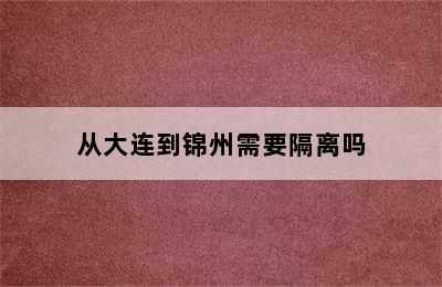 从大连到锦州需要隔离吗