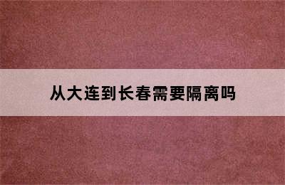 从大连到长春需要隔离吗